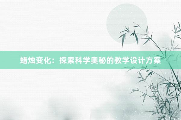 蜡烛变化：探索科学奥秘的教学设计方案