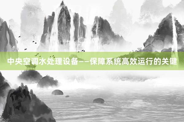 中央空调水处理设备——保障系统高效运行的关键